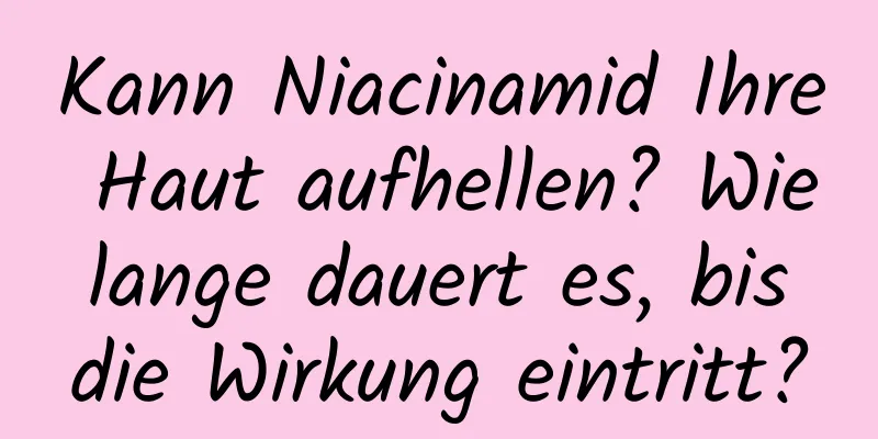 Kann Niacinamid Ihre Haut aufhellen? Wie lange dauert es, bis die Wirkung eintritt?