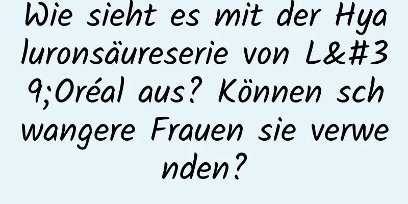 Wie sieht es mit der Hyaluronsäureserie von L'Oréal aus? Können schwangere Frauen sie verwenden?