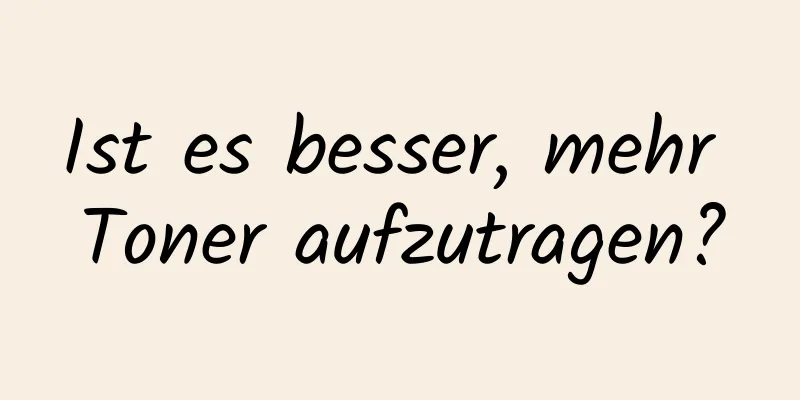 Ist es besser, mehr Toner aufzutragen?