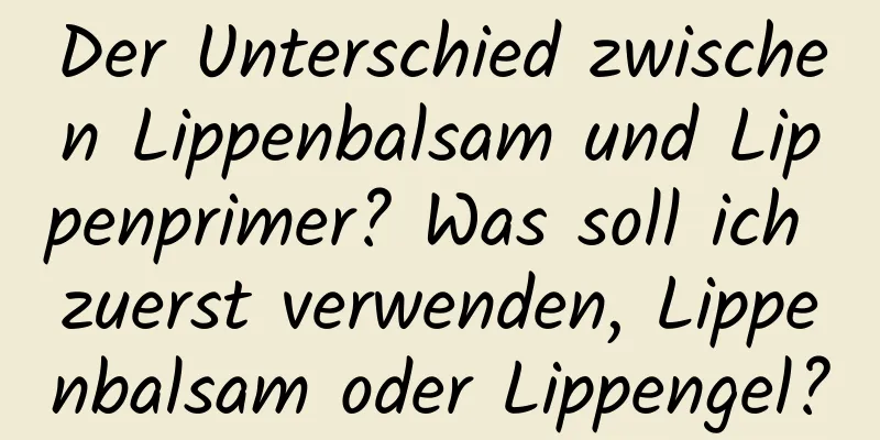 Der Unterschied zwischen Lippenbalsam und Lippenprimer? Was soll ich zuerst verwenden, Lippenbalsam oder Lippengel?