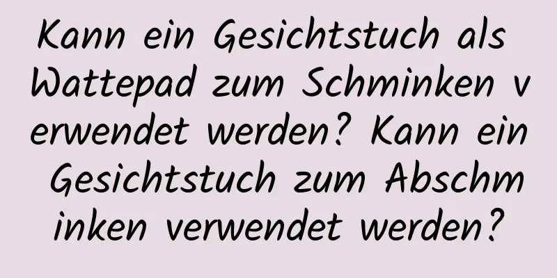 Kann ein Gesichtstuch als Wattepad zum Schminken verwendet werden? Kann ein Gesichtstuch zum Abschminken verwendet werden?