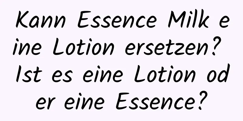 Kann Essence Milk eine Lotion ersetzen? Ist es eine Lotion oder eine Essence?