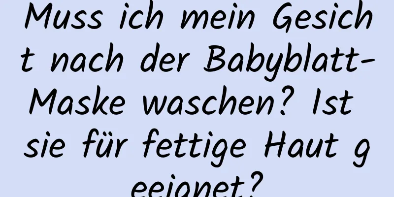 Muss ich mein Gesicht nach der Babyblatt-Maske waschen? Ist sie für fettige Haut geeignet?