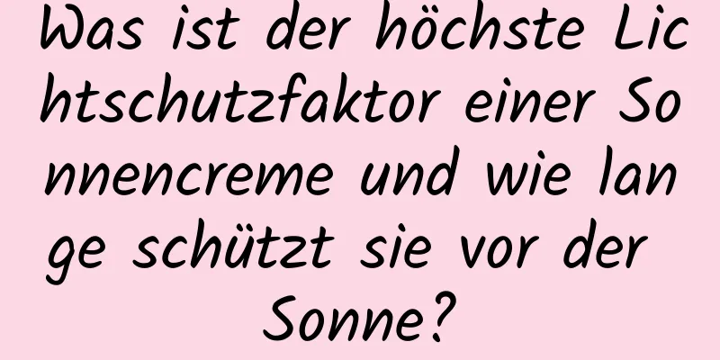 Was ist der höchste Lichtschutzfaktor einer Sonnencreme und wie lange schützt sie vor der Sonne?
