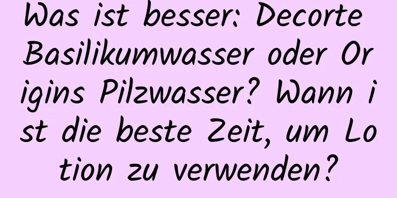 Was ist besser: Decorte Basilikumwasser oder Origins Pilzwasser? Wann ist die beste Zeit, um Lotion zu verwenden?