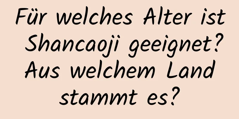 Für welches Alter ist Shancaoji geeignet? Aus welchem ​​Land stammt es?