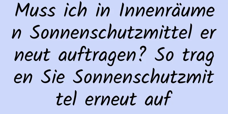 Muss ich in Innenräumen Sonnenschutzmittel erneut auftragen? So tragen Sie Sonnenschutzmittel erneut auf