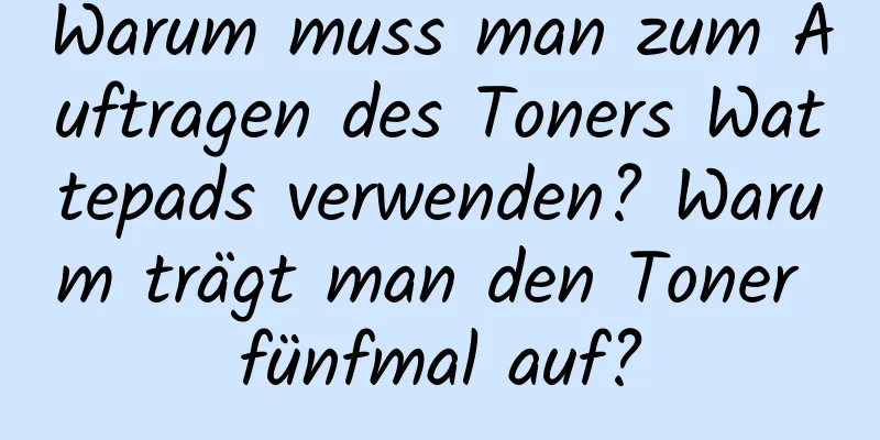 Warum muss man zum Auftragen des Toners Wattepads verwenden? Warum trägt man den Toner fünfmal auf?