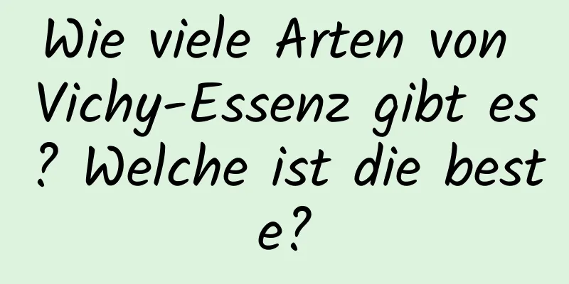 Wie viele Arten von Vichy-Essenz gibt es? Welche ist die beste?