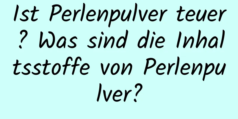 Ist Perlenpulver teuer? Was sind die Inhaltsstoffe von Perlenpulver?