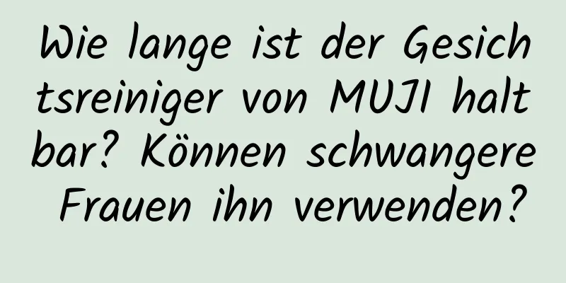 Wie lange ist der Gesichtsreiniger von MUJI haltbar? Können schwangere Frauen ihn verwenden?