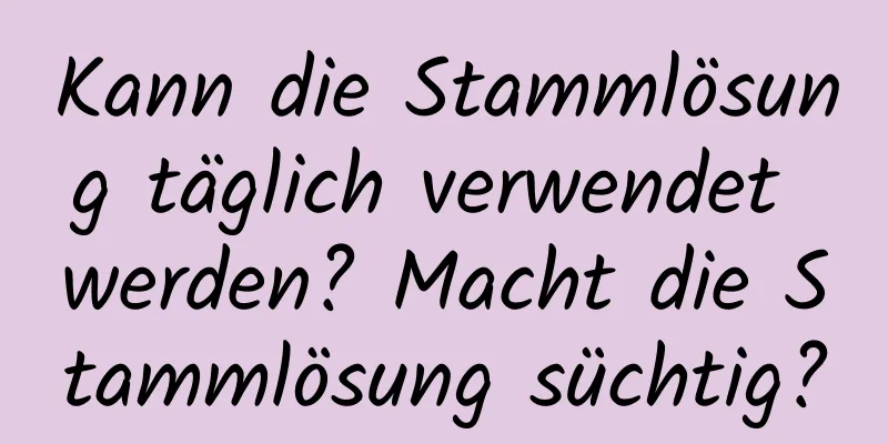 Kann die Stammlösung täglich verwendet werden? Macht die Stammlösung süchtig?