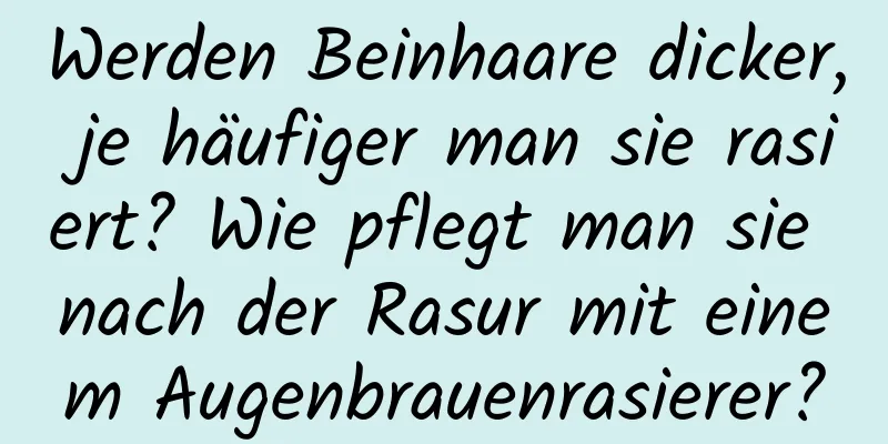 Werden Beinhaare dicker, je häufiger man sie rasiert? Wie pflegt man sie nach der Rasur mit einem Augenbrauenrasierer?