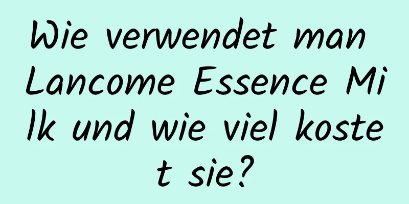 Wie verwendet man Lancome Essence Milk und wie viel kostet sie?