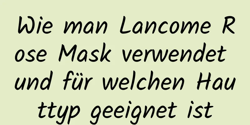 Wie man Lancome Rose Mask verwendet und für welchen Hauttyp geeignet ist