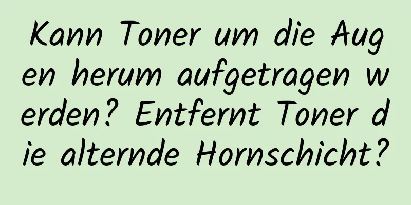 Kann Toner um die Augen herum aufgetragen werden? Entfernt Toner die alternde Hornschicht?