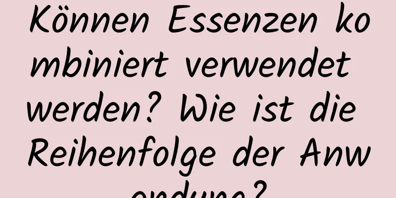 Können Essenzen kombiniert verwendet werden? Wie ist die Reihenfolge der Anwendung?