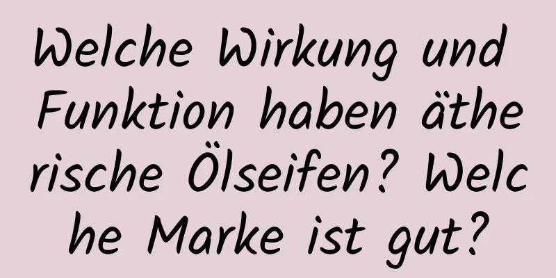 Welche Wirkung und Funktion haben ätherische Ölseifen? Welche Marke ist gut?