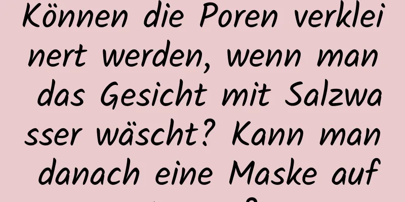 Können die Poren verkleinert werden, wenn man das Gesicht mit Salzwasser wäscht? Kann man danach eine Maske auftragen?