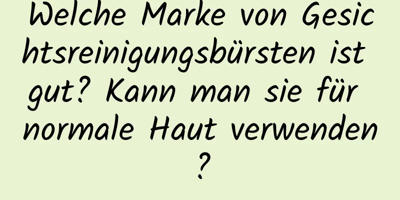 Welche Marke von Gesichtsreinigungsbürsten ist gut? Kann man sie für normale Haut verwenden?