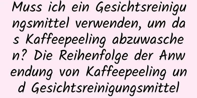 Muss ich ein Gesichtsreinigungsmittel verwenden, um das Kaffeepeeling abzuwaschen? Die Reihenfolge der Anwendung von Kaffeepeeling und Gesichtsreinigungsmittel