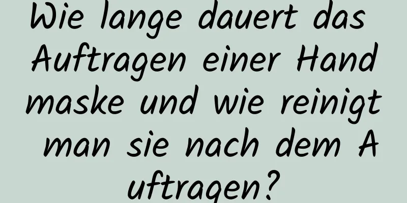 Wie lange dauert das Auftragen einer Handmaske und wie reinigt man sie nach dem Auftragen?