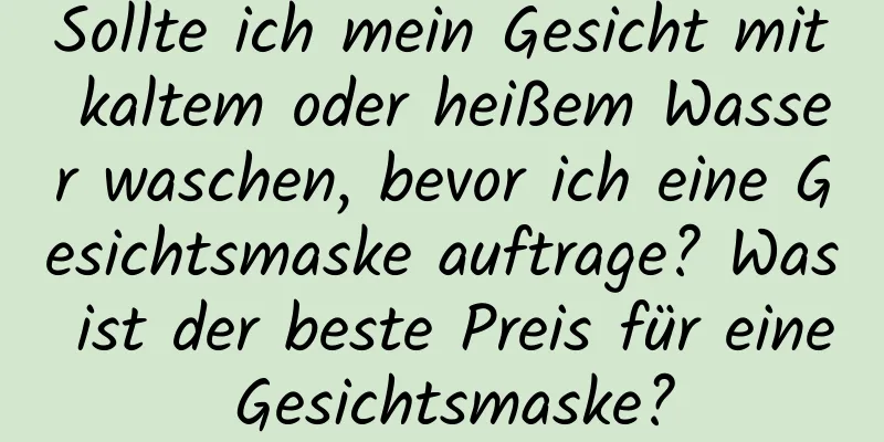 Sollte ich mein Gesicht mit kaltem oder heißem Wasser waschen, bevor ich eine Gesichtsmaske auftrage? Was ist der beste Preis für eine Gesichtsmaske?