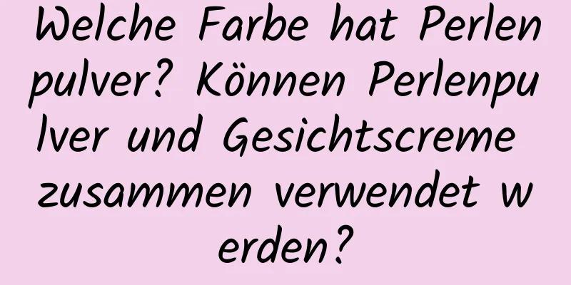 Welche Farbe hat Perlenpulver? Können Perlenpulver und Gesichtscreme zusammen verwendet werden?
