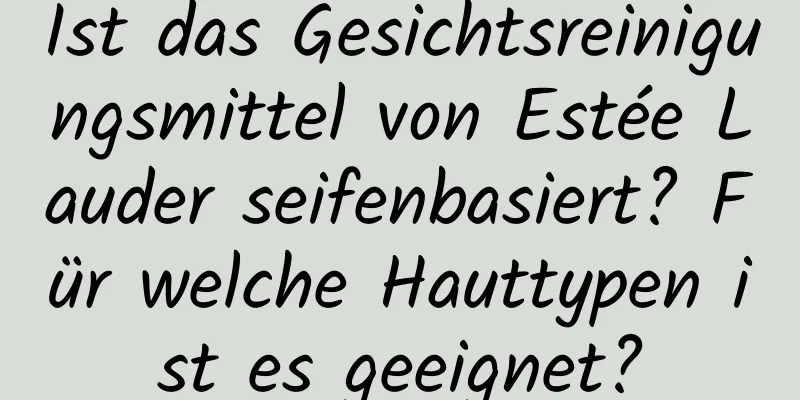 Ist das Gesichtsreinigungsmittel von Estée Lauder seifenbasiert? Für welche Hauttypen ist es geeignet?
