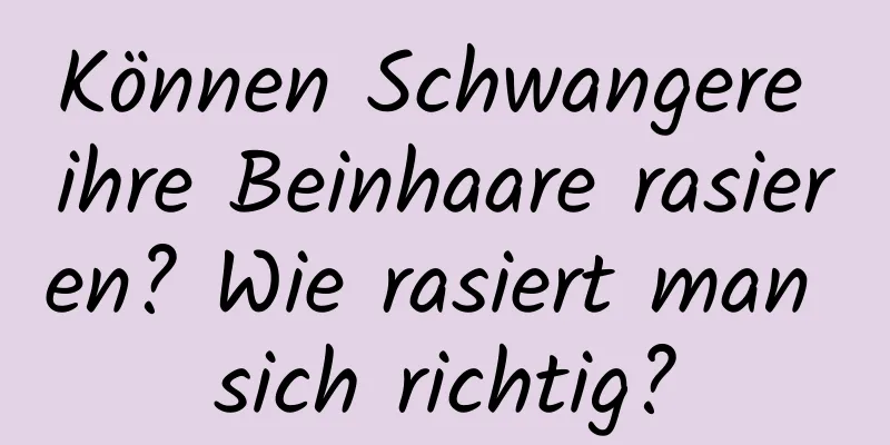 Können Schwangere ihre Beinhaare rasieren? Wie rasiert man sich richtig?