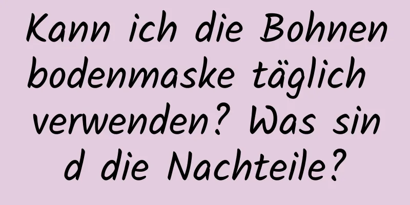 Kann ich die Bohnenbodenmaske täglich verwenden? Was sind die Nachteile?