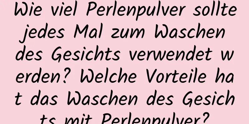 Wie viel Perlenpulver sollte jedes Mal zum Waschen des Gesichts verwendet werden? Welche Vorteile hat das Waschen des Gesichts mit Perlenpulver?