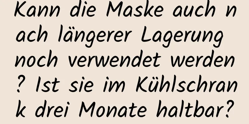 Kann die Maske auch nach längerer Lagerung noch verwendet werden? Ist sie im Kühlschrank drei Monate haltbar?