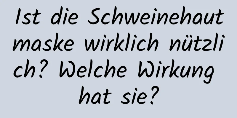 Ist die Schweinehautmaske wirklich nützlich? Welche Wirkung hat sie?