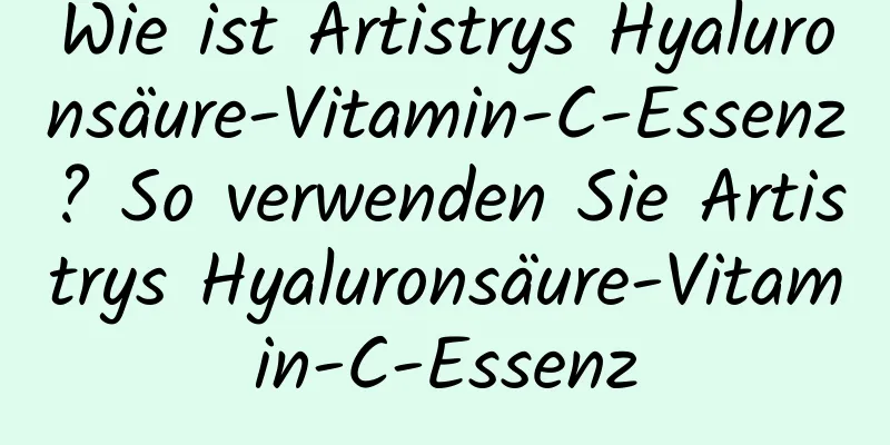 Wie ist Artistrys Hyaluronsäure-Vitamin-C-Essenz? So verwenden Sie Artistrys Hyaluronsäure-Vitamin-C-Essenz