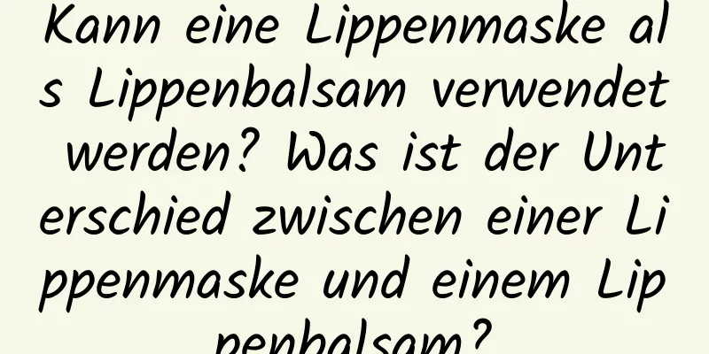 Kann eine Lippenmaske als Lippenbalsam verwendet werden? Was ist der Unterschied zwischen einer Lippenmaske und einem Lippenbalsam?
