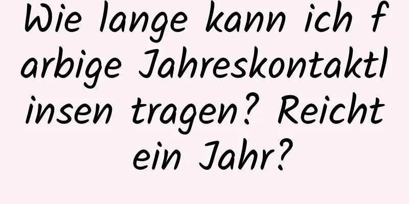 Wie lange kann ich farbige Jahreskontaktlinsen tragen? Reicht ein Jahr?
