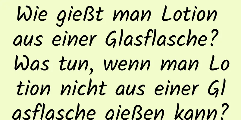 Wie gießt man Lotion aus einer Glasflasche? Was tun, wenn man Lotion nicht aus einer Glasflasche gießen kann?