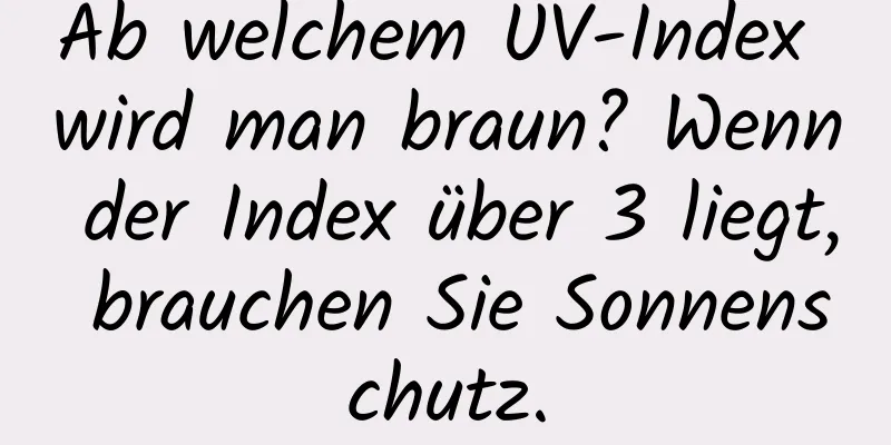 Ab welchem ​​UV-Index wird man braun? Wenn der Index über 3 liegt, brauchen Sie Sonnenschutz.