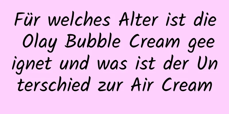 Für welches Alter ist die Olay Bubble Cream geeignet und was ist der Unterschied zur Air Cream