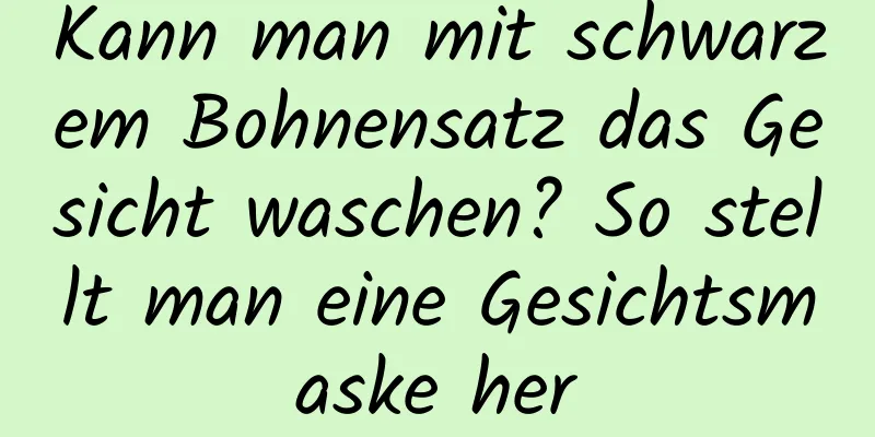 Kann man mit schwarzem Bohnensatz das Gesicht waschen? So stellt man eine Gesichtsmaske her