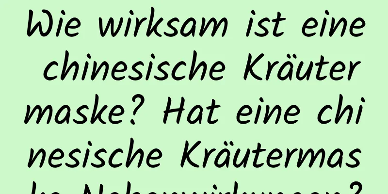 Wie wirksam ist eine chinesische Kräutermaske? Hat eine chinesische Kräutermaske Nebenwirkungen?
