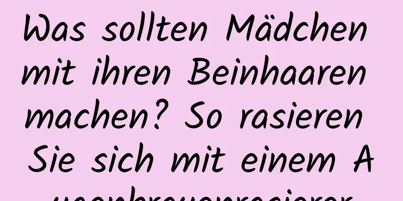 Was sollten Mädchen mit ihren Beinhaaren machen? So rasieren Sie sich mit einem Augenbrauenrasierer
