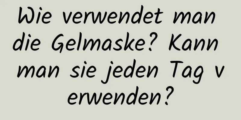 Wie verwendet man die Gelmaske? Kann man sie jeden Tag verwenden?