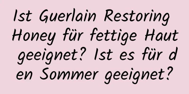 Ist Guerlain Restoring Honey für fettige Haut geeignet? Ist es für den Sommer geeignet?