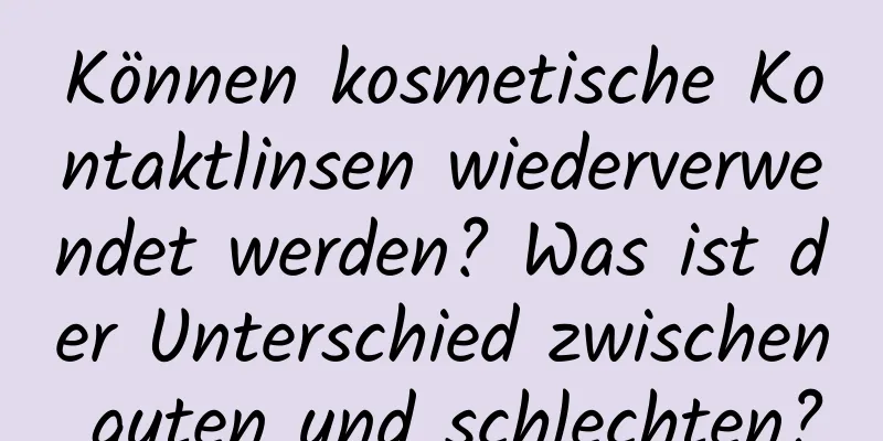 Können kosmetische Kontaktlinsen wiederverwendet werden? Was ist der Unterschied zwischen guten und schlechten?