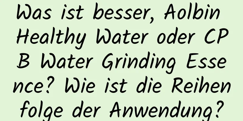 Was ist besser, Aolbin Healthy Water oder CPB Water Grinding Essence? Wie ist die Reihenfolge der Anwendung?