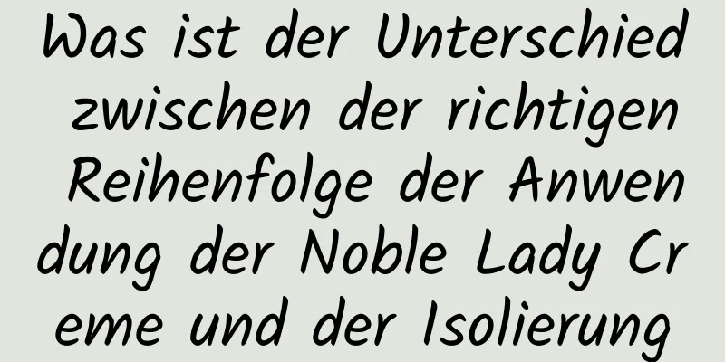 Was ist der Unterschied zwischen der richtigen Reihenfolge der Anwendung der Noble Lady Creme und der Isolierung