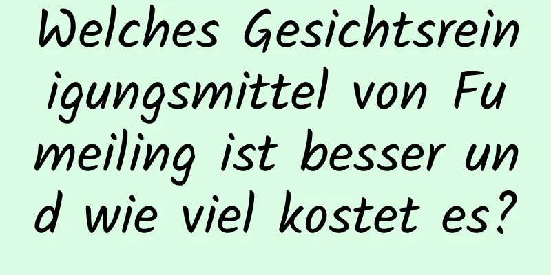 Welches Gesichtsreinigungsmittel von Fumeiling ist besser und wie viel kostet es?