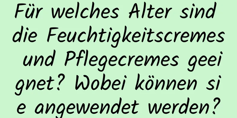 Für welches Alter sind die Feuchtigkeitscremes und Pflegecremes geeignet? Wobei können sie angewendet werden?